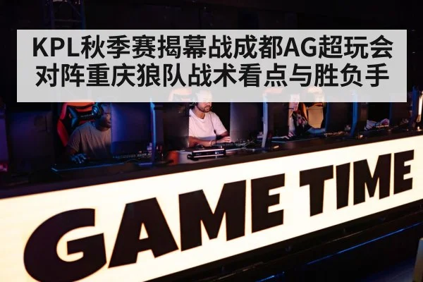 KPL秋季赛揭幕战成都AG超玩会对阵重庆狼队战术看点与胜负手