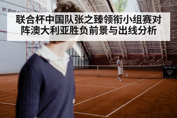 联合杯中国队张之臻领衔小组赛对阵澳大利亚胜负前景与出线分析