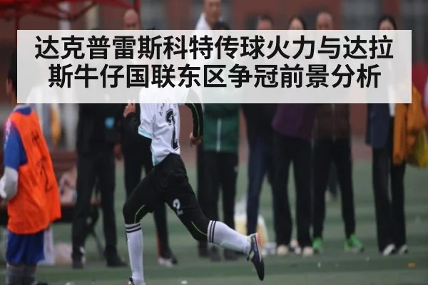 达克普雷斯科特传球火力与达拉斯牛仔国联东区争冠前景分析