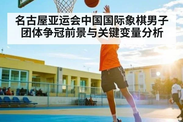 名古屋亚运会中国国际象棋男子团体争冠前景与关键变量分析