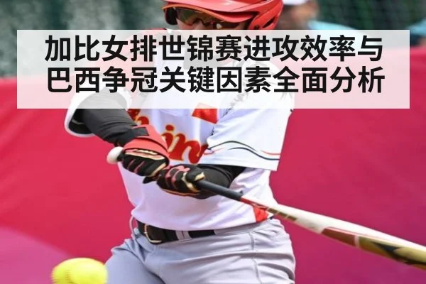 加比女排世锦赛进攻效率与巴西争冠关键因素全面分析