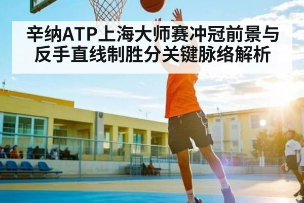 辛纳ATP上海大师赛冲冠前景与反手直线制胜分关键脉络解析