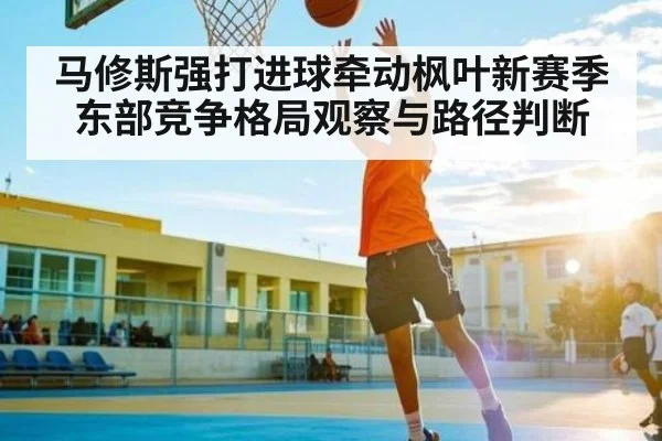 马修斯强打进球牵动枫叶新赛季 东部竞争格局观察与路径判断
